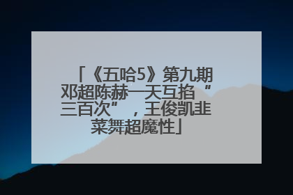 《五哈5》第九期邓超陈赫一天互掐“三百次”，王俊凯韭菜舞超魔性
