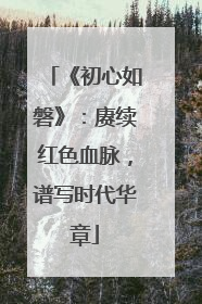《初心如磐》：赓续红色血脉，谱写时代华章
