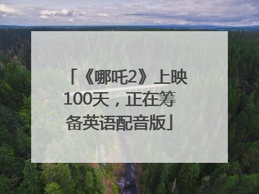 《哪吒2》上映100天，正在筹备英语配音版