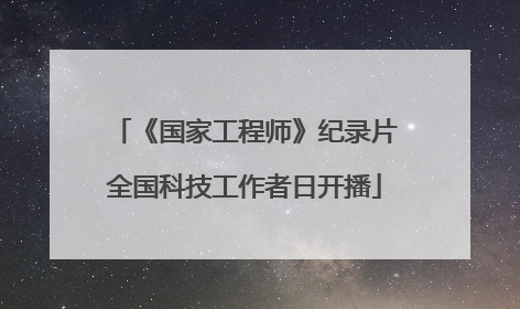 《国家工程师》纪录片全国科技工作者日开播
