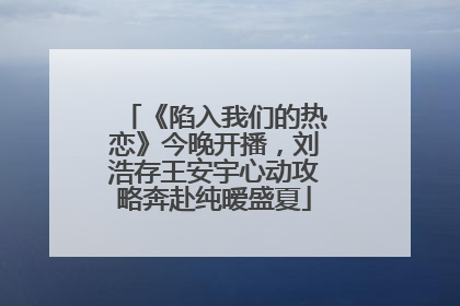 《陷入我们的热恋》今晚开播，刘浩存王安宇心动攻略奔赴纯暧盛夏
