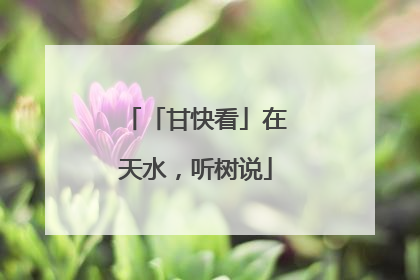 「甘快看」在天水，听树说