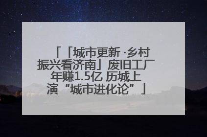 「城市更新 ·乡村振兴看济南」废旧工厂年赚1.5亿 历城上演“城市进化论”