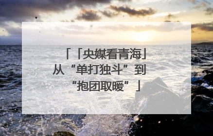 「央媒看青海」从“单打独斗”到“抱团取暖”