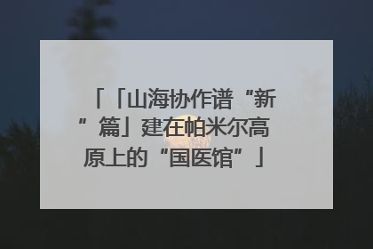 「山海协作谱“新”篇」建在帕米尔高原上的“国医馆”