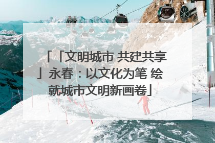 「文明城市 共建共享」永春：以文化为笔 绘就城市文明新画卷