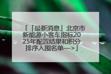 「最新消息」北京市新能源小客车指标2025年配置结果和积分排序入围名单—>