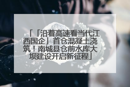 「沿着高速看当代江西国企」首仓混凝土浇筑！南城县仓前水库大坝建设开启新征程