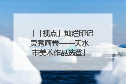 「视点」灿烂印记 灵秀画卷——天水市美术作品选登