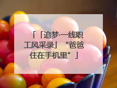 「追梦·一线职工风采录」“爸爸住在手机里”