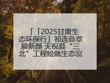 「2025甘肃生态环保行」祁连叠翠展新颜 天祝县“三北”工程绘就生态富民双赢画卷