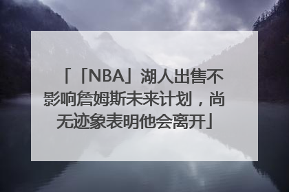 「NBA」湖人出售不影响詹姆斯未来计划，尚无迹象表明他会离开
