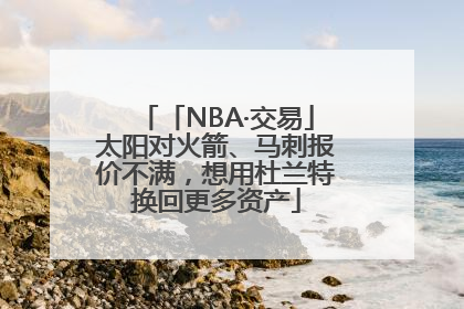 「NBA·交易」太阳对火箭、马刺报价不满，想用杜兰特换回更多资产