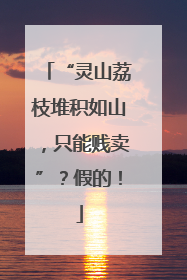 “灵山荔枝堆积如山，只能贱卖”？假的！