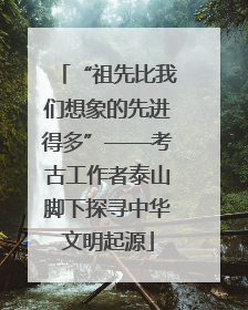 “祖先比我们想象的先进得多”——考古工作者泰山脚下探寻中华文明起源
