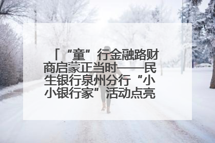“童”行金融路财商启蒙正当时——民生银行泉州分行“小小银行家”活动点亮少年金融第一课