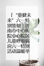 “童健未来”六一特别策划｜济南市中心医院中心院区儿童呼吸病房六一特别活动温暖举行