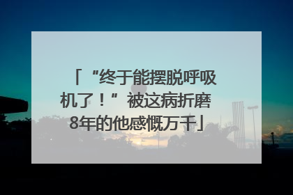 “终于能摆脱呼吸机了！”被这病折磨8年的他感慨万千