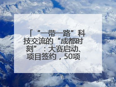 “一带一路”科技交流的“成都时刻”：大赛启动、项目签约，50项“成都造”黑科技吸引多国客商