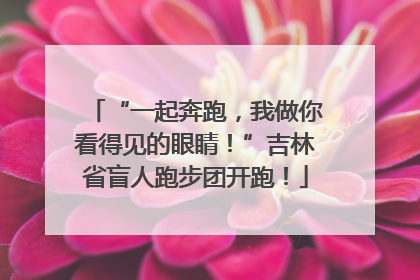 “一起奔跑，我做你看得见的眼睛！”吉林省盲人跑步团开跑！