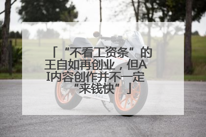 “不看工资条”的王自如再创业，但AI内容创作并不一定“来钱快”