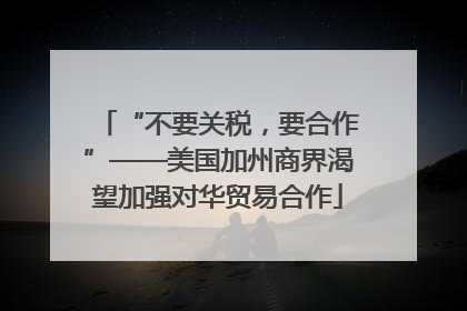 “不要关税，要合作”——美国加州商界渴望加强对华贸易合作