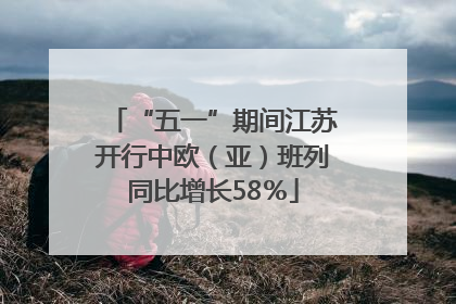 “五一”期间江苏开行中欧（亚）班列同比增长58％