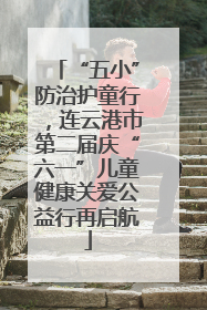 “五小”防治护童行，连云港市第二届庆“六一”儿童健康关爱公益行再启航
