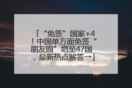 “免签”国家+4！中国单方面免签“朋友圈”增至47国，最新热点解答→