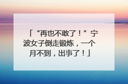 “再也不敢了！”宁波女子倒走锻炼，一个月不到，出事了！