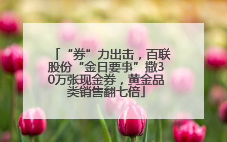 “券”力出击，百联股份“金日要事”撒30万张现金券，黄金品类销售翻七倍
