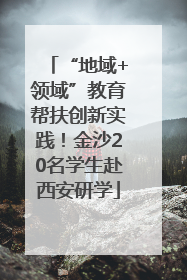 “地域+领域”教育帮扶创新实践！金沙20名学生赴西安研学
