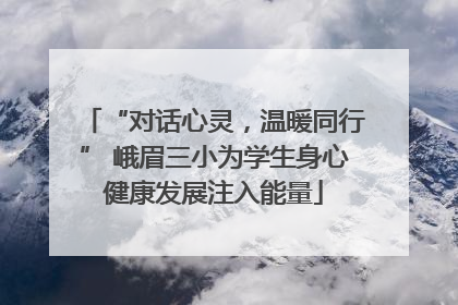 “对话心灵，温暖同行” 峨眉三小为学生身心健康发展注入能量