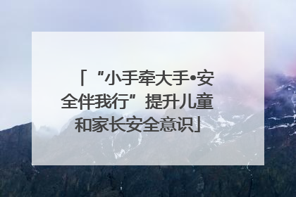 “小手牵大手•安全伴我行”提升儿童和家长安全意识