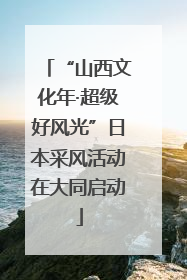 “山西文化年·超级好风光”日本采风活动在大同启动