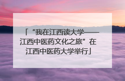 “我在江西读大学——江西中医药文化之旅”在江西中医药大学举行