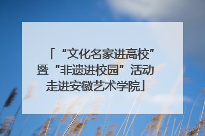 “文化名家进高校”暨“非遗进校园”活动走进安徽艺术学院