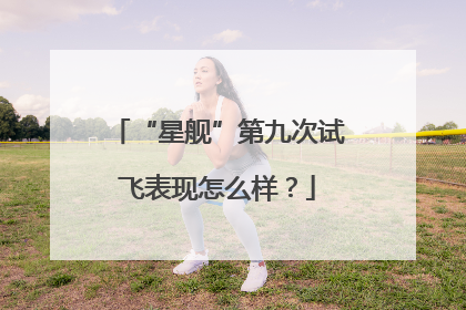 “星舰”第九次试飞表现怎么样？