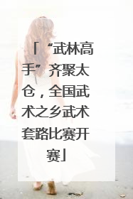 “武林高手”齐聚太仓，全国武术之乡武术套路比赛开赛