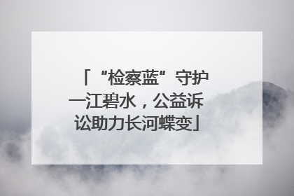 “检察蓝”守护一江碧水，公益诉讼助力长河蝶变