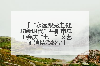 “永远跟党走·建功新时代”岳阳市总工会庆“七一”文艺汇演精彩纷呈