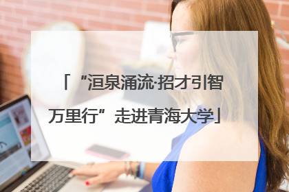 “洹泉涌流·招才引智万里行”走进青海大学