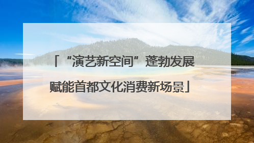 “演艺新空间”蓬勃发展 赋能首都文化消费新场景
