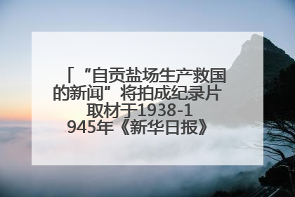“自贡盐场生产救国的新闻”将拍成纪录片 取材于1938-1945年《新华日报》的连续报道