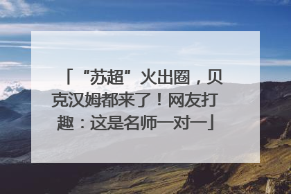 “苏超”火出圈，贝克汉姆都来了！网友打趣：这是名师一对一