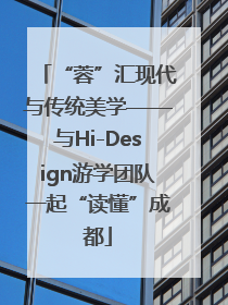 “蓉”汇现代与传统美学——与Hi-Design游学团队一起“读懂”成都