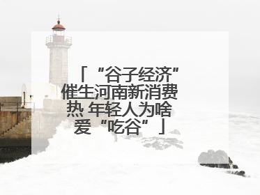 “谷子经济”催生河南新消费热 年轻人为啥爱“吃谷”