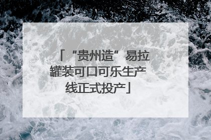 “贵州造”易拉罐装可口可乐生产线正式投产
