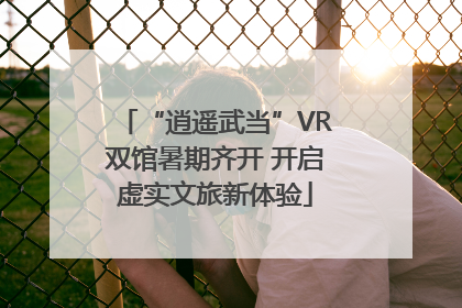 “逍遥武当”VR双馆暑期齐开 开启虚实文旅新体验