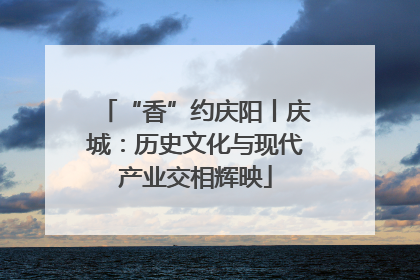 “香”约庆阳丨庆城：历史文化与现代产业交相辉映